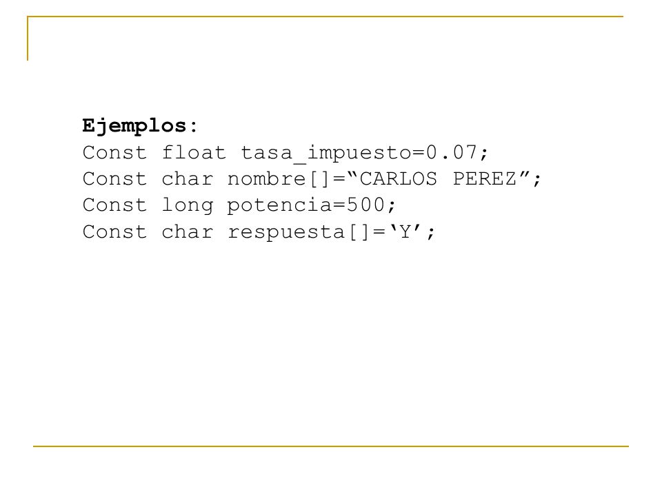Ejemplos: Const float tasa_impuesto=0.07; Const char nombre[]= CARLOS PEREZ ; Const long potencia=500;