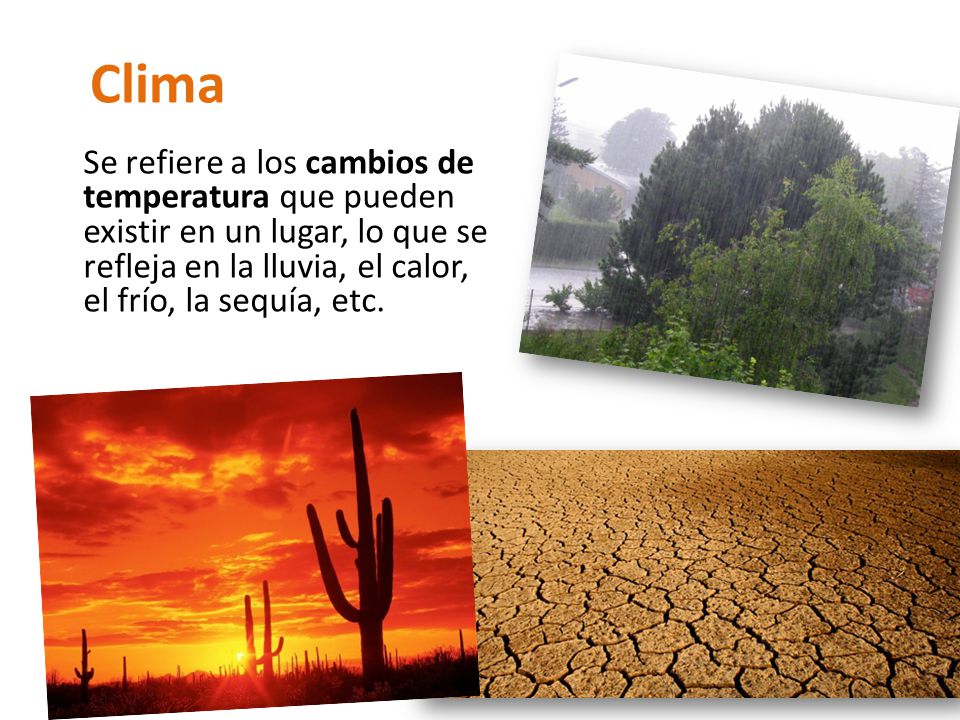 Clima Se refiere a los cambios de temperatura que pueden existir en un lugar, lo que se refleja en la lluvia, el calor, el frío, la sequía, etc.