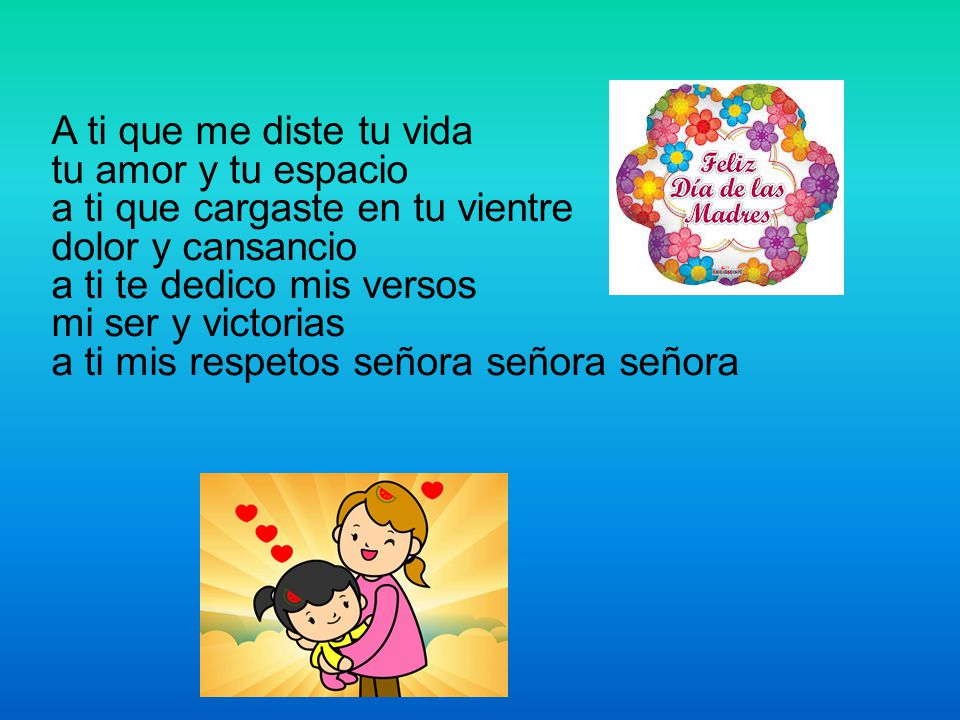 A ti que me diste tu vida tu amor y tu espacio a ti que cargaste en tu vientre dolor y cansancio a ti te dedico mis versos mi ser y victorias a ti mis respetos señora señora señora