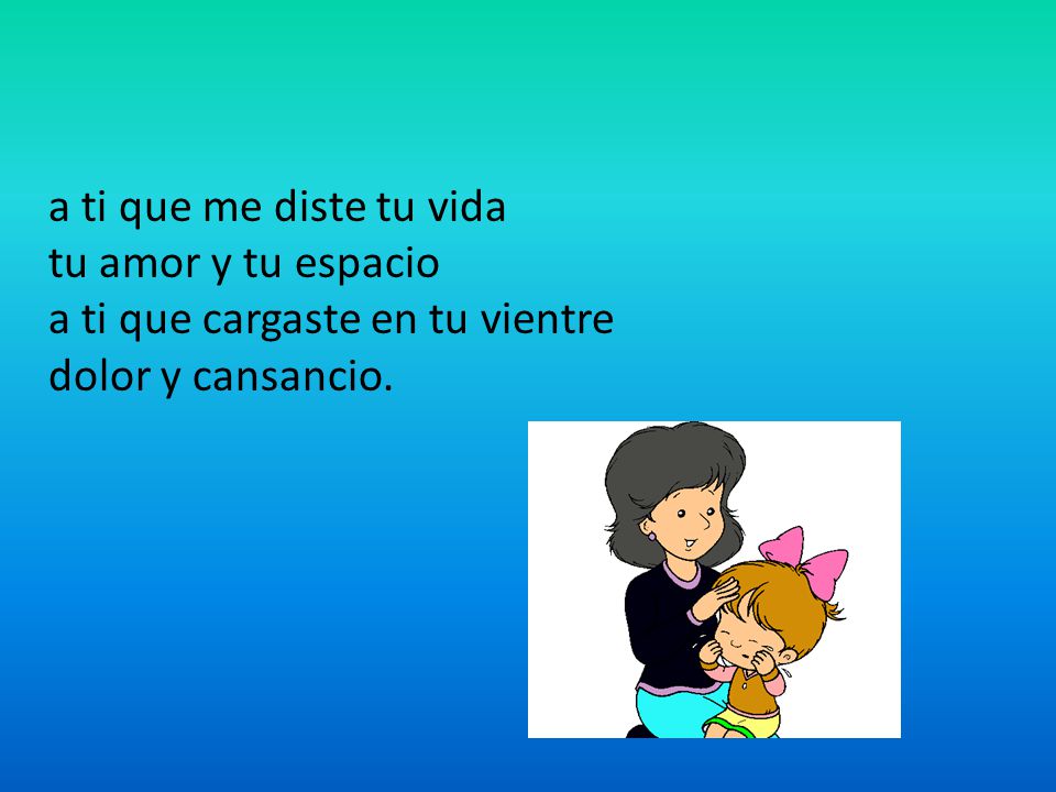 a ti que me diste tu vida tu amor y tu espacio a ti que cargaste en tu vientre dolor y cansancio.