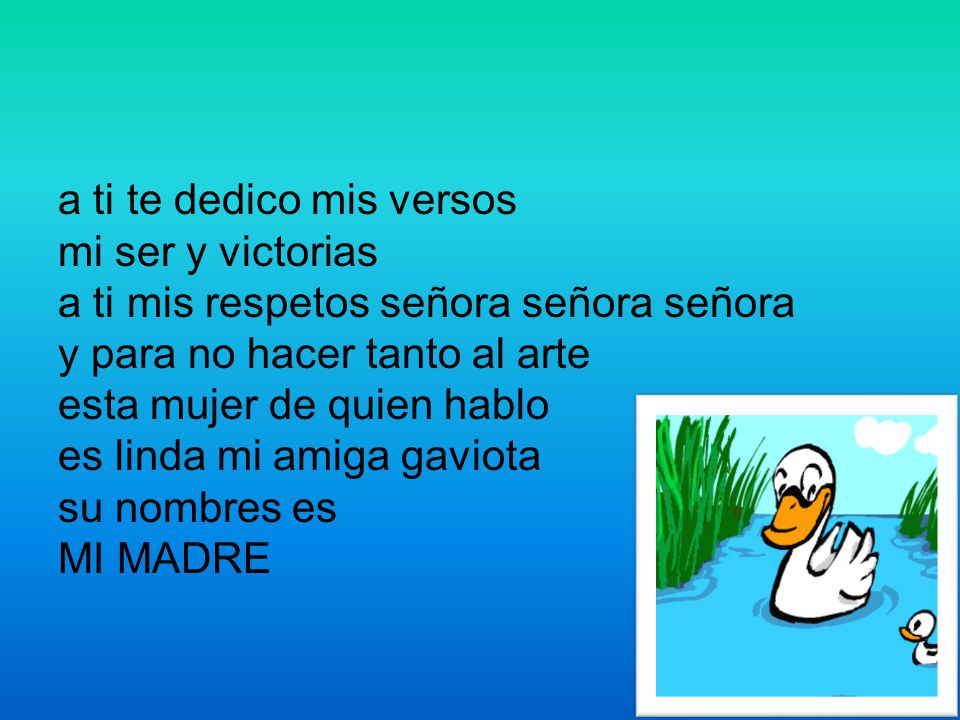 a ti te dedico mis versos mi ser y victorias a ti mis respetos señora señora señora y para no hacer tanto al arte esta mujer de quien hablo es linda mi amiga gaviota su nombres es MI MADRE