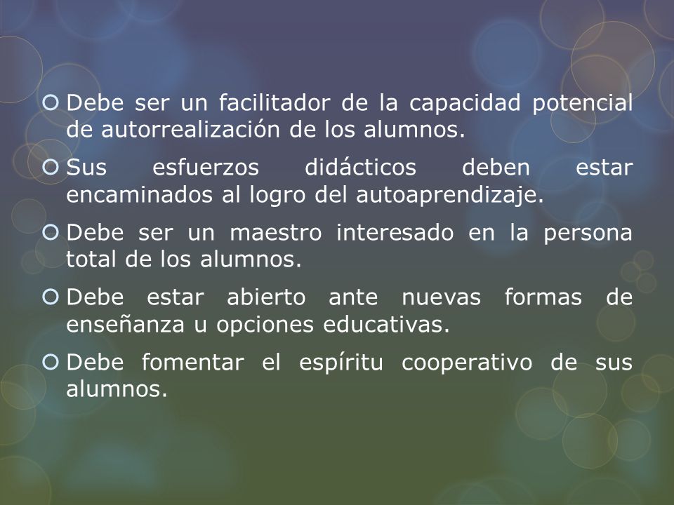 Debe ser un facilitador de la capacidad potencial de autorrealización de los alumnos.