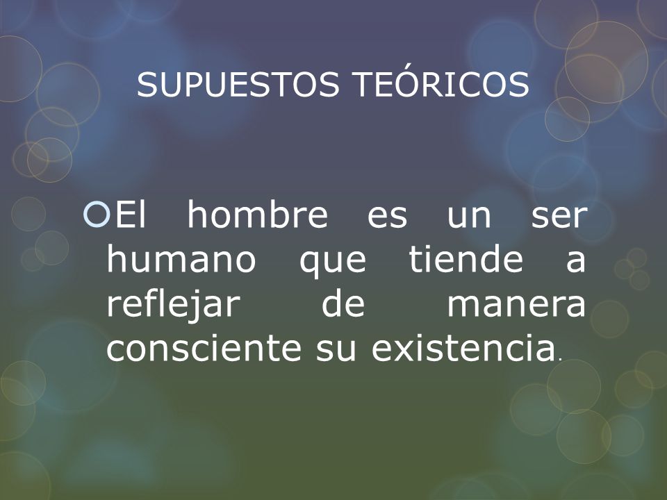 SUPUESTOS TEÓRICOS El hombre es un ser humano que tiende a reflejar de manera consciente su existencia.