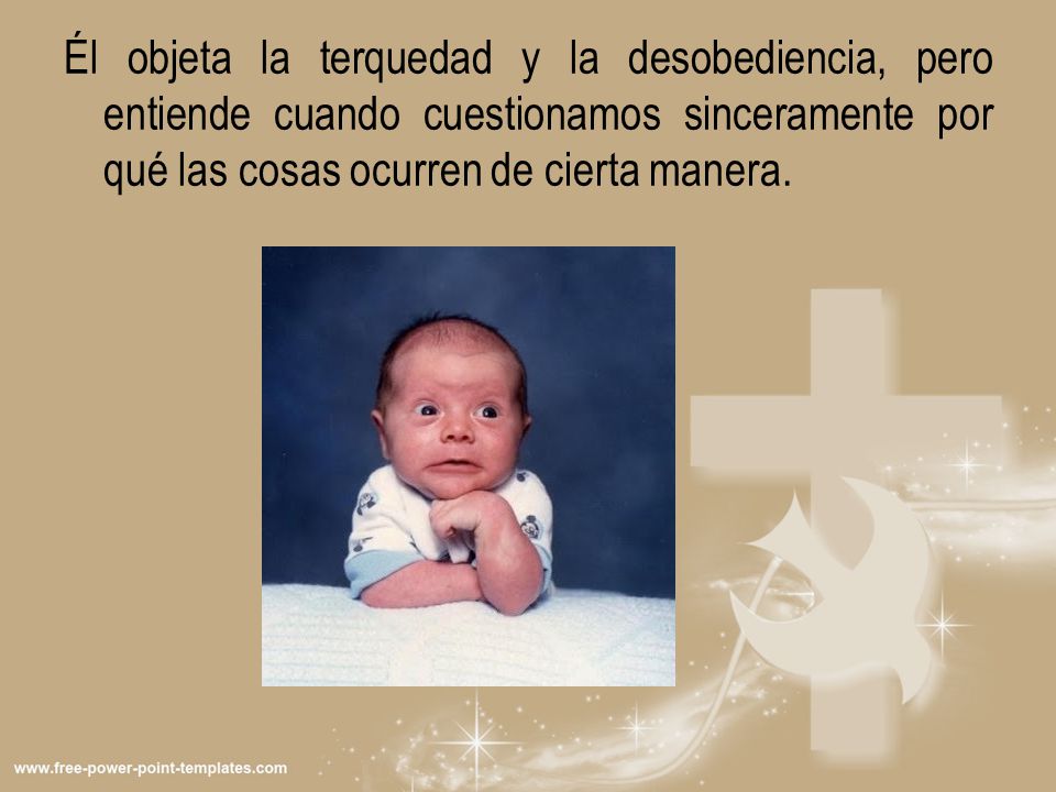 Él objeta la terquedad y la desobediencia, pero entiende cuando cuestionamos sinceramente por qué las cosas ocurren de cierta manera.