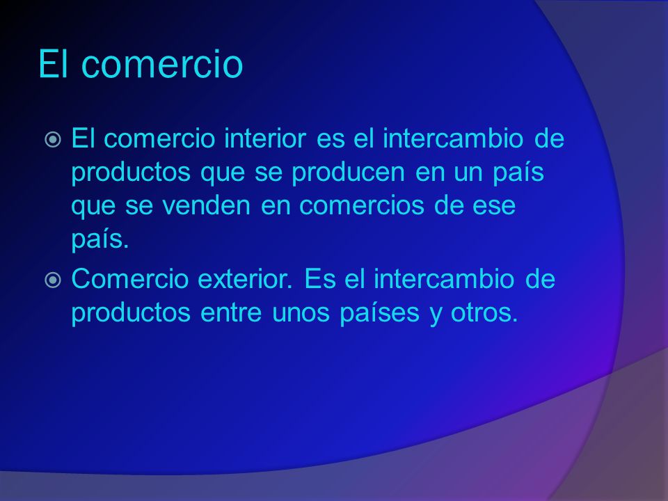 El comercio El comercio interior es el intercambio de productos que se producen en un país que se venden en comercios de ese país.