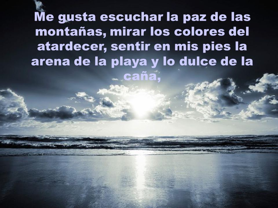 Me gusta escuchar la paz de las montañas, mirar los colores del atardecer, sentir en mis pies la arena de la playa y lo dulce de la caña,