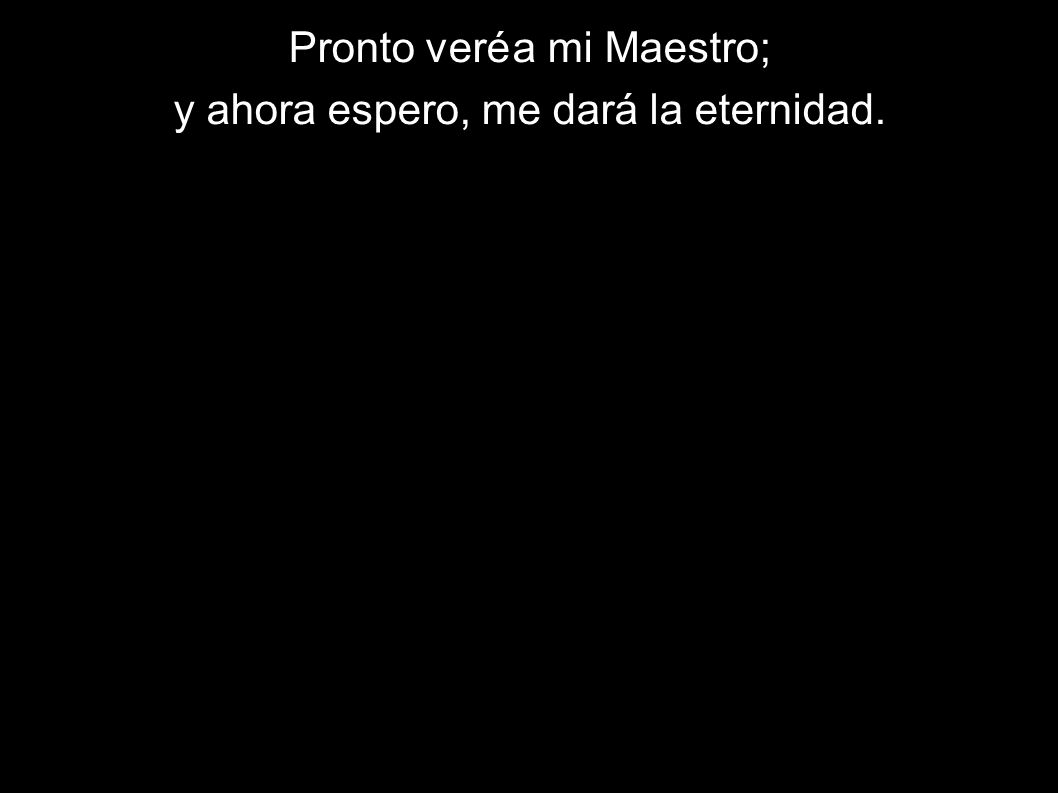 Pronto veré a mi Maestro; y ahora espero, me dará la eternidad.