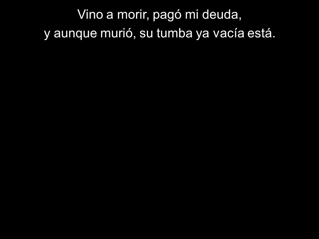 Vino a morir, pagó mi deuda, y aunque murió, su tumba ya vacía está.