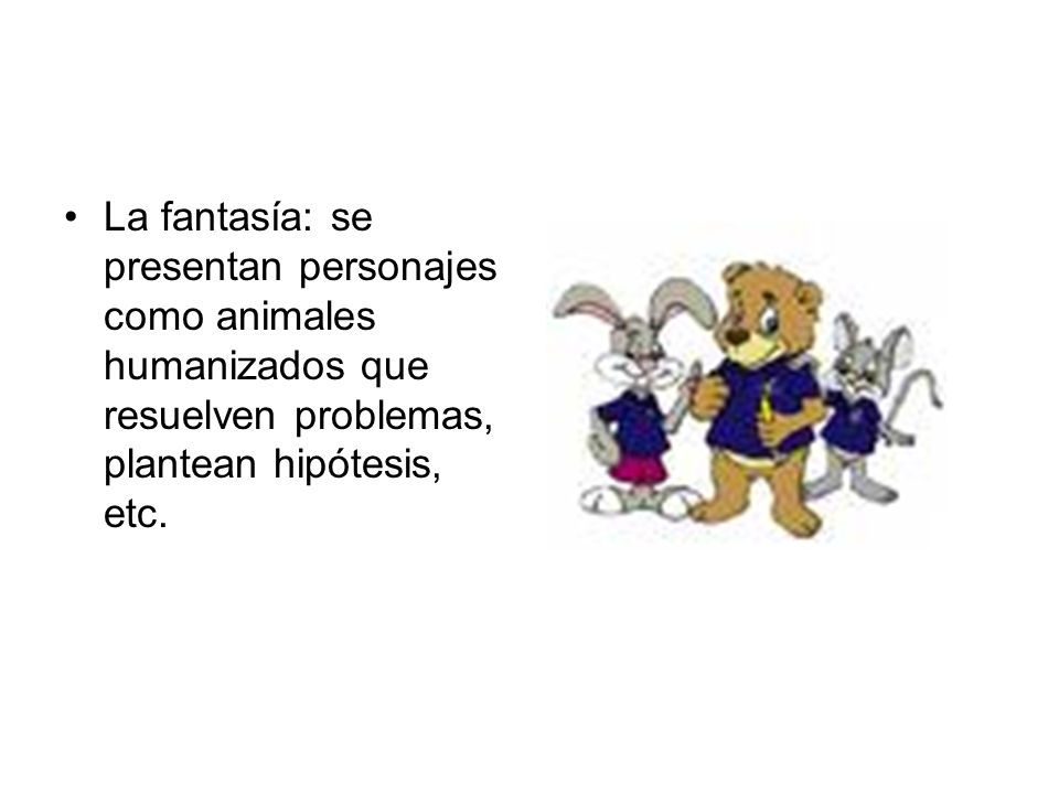 La fantasía: se presentan personajes como animales humanizados que resuelven problemas, plantean hipótesis, etc.