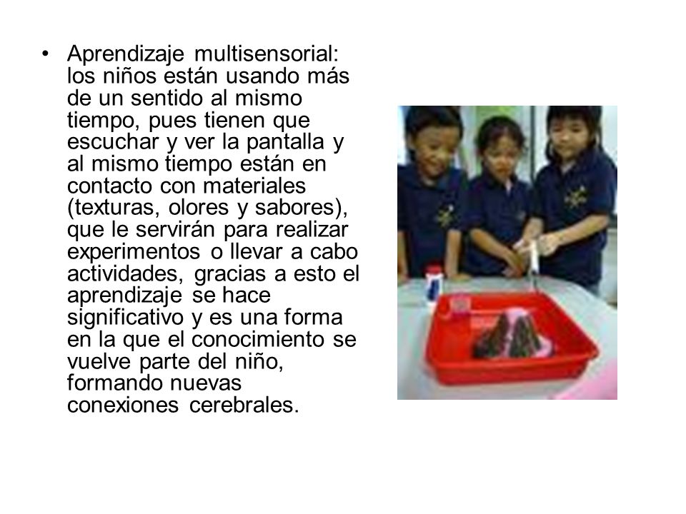 Aprendizaje multisensorial: los niños están usando más de un sentido al mismo tiempo, pues tienen que escuchar y ver la pantalla y al mismo tiempo están en contacto con materiales (texturas, olores y sabores), que le servirán para realizar experimentos o llevar a cabo actividades, gracias a esto el aprendizaje se hace significativo y es una forma en la que el conocimiento se vuelve parte del niño, formando nuevas conexiones cerebrales.