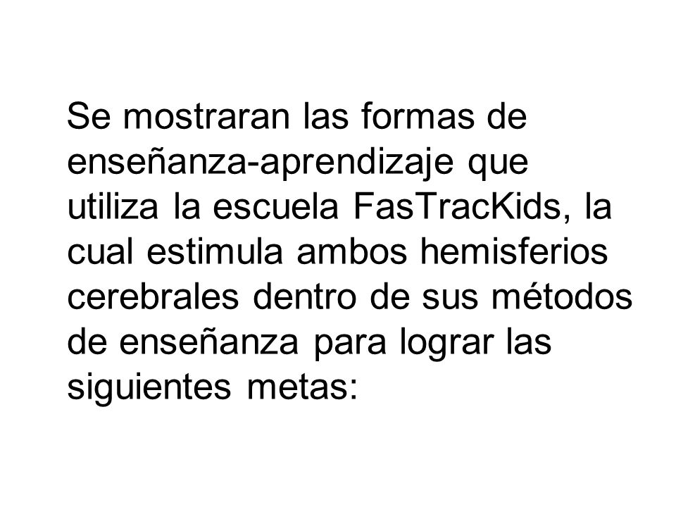 Se mostraran las formas de enseñanza-aprendizaje que utiliza la escuela FasTracKids, la cual estimula ambos hemisferios cerebrales dentro de sus métodos de enseñanza para lograr las siguientes metas: