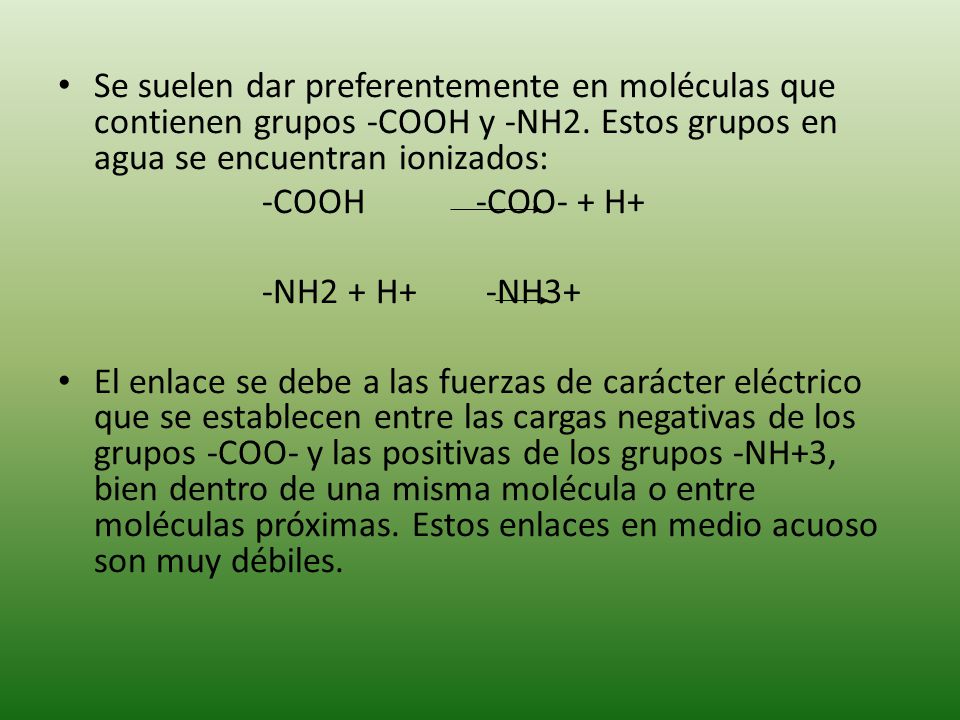 Se suelen dar preferentemente en moléculas que contienen grupos -COOH y -NH2. Estos grupos en agua se encuentran ionizados: