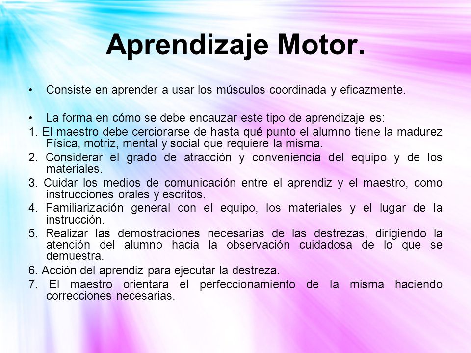 Aprendizaje Motor. Consiste en aprender a usar los músculos coordinada y eficazmente. La forma en cómo se debe encauzar este tipo de aprendizaje es: