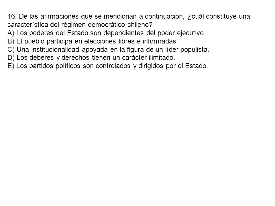 16. De las afirmaciones que se mencionan a continuación, ¿cuál constituye una característica del régimen democrático chileno