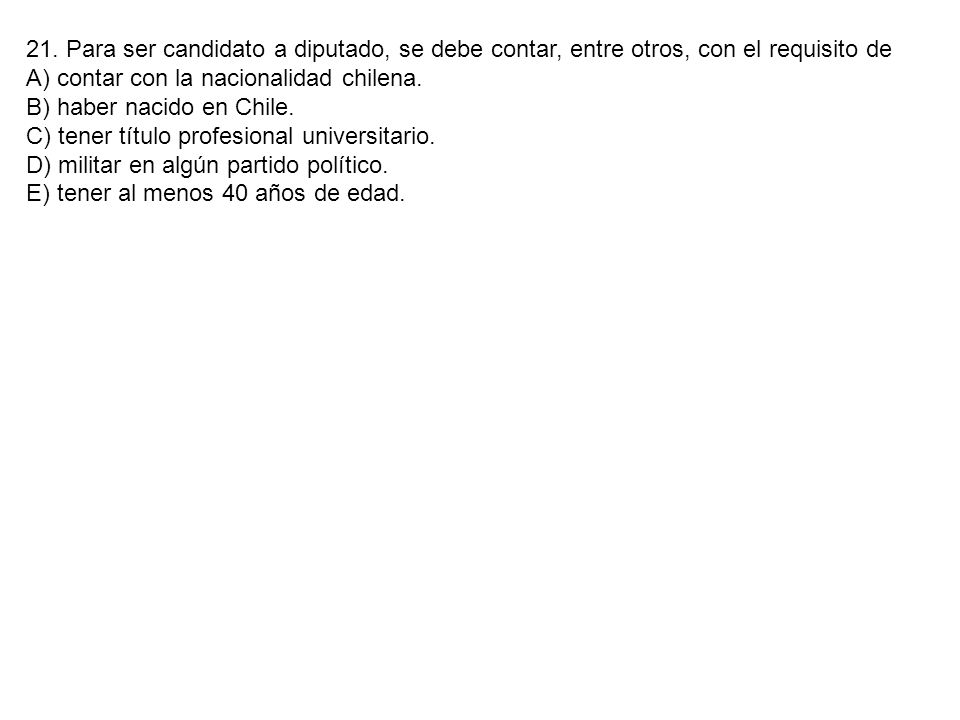21. Para ser candidato a diputado, se debe contar, entre otros, con el requisito de
