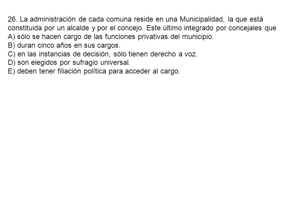26. La administración de cada comuna reside en una Municipalidad, la que está constituida por un alcalde y por el concejo. Este último integrado por concejales que