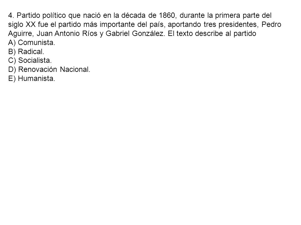 4. Partido político que nació en la década de 1860, durante la primera parte del siglo XX fue el partido más importante del país, aportando tres presidentes, Pedro Aguirre, Juan Antonio Ríos y Gabriel González. El texto describe al partido