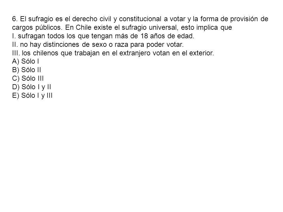 6. El sufragio es el derecho civil y constitucional a votar y la forma de provisión de cargos públicos. En Chile existe el sufragio universal, esto implica que
