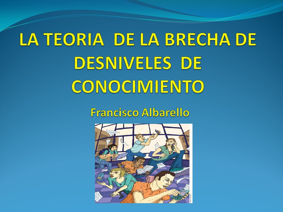 LA TEORIA DE LA BRECHA DE DESNIVELES DE CONOCIMIENTO Francisco Albarello