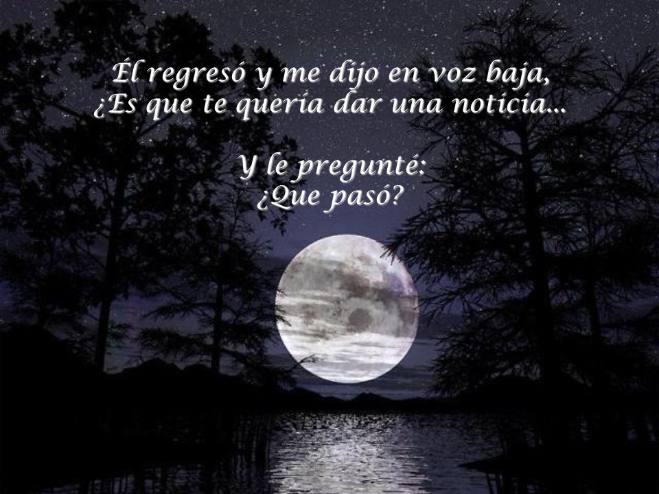 Él regresó y me dijo en voz baja, ¿Es que te quería dar una noticia