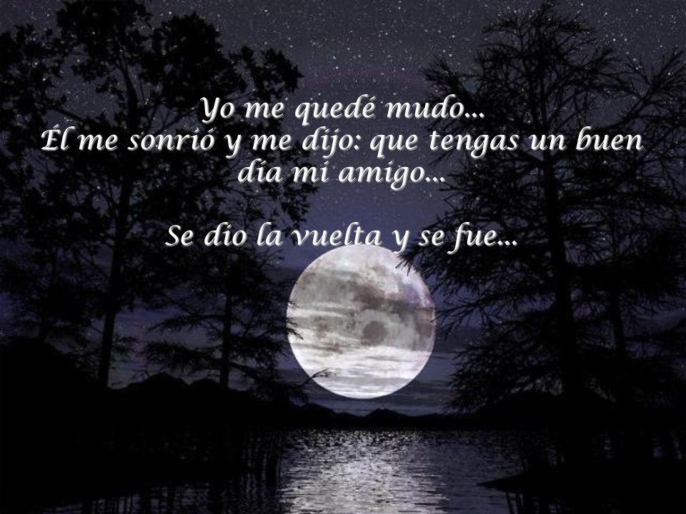 Yo me quedé mudo... Él me sonrió y me dijo: que tengas un buen día mi amigo...