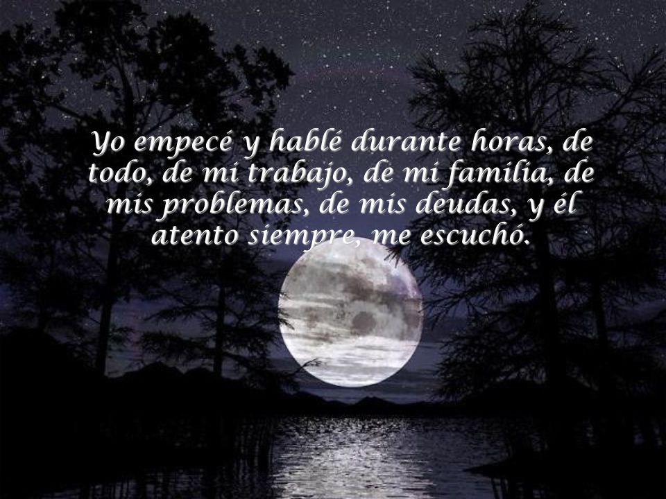 Yo empecé y hablé durante horas, de todo, de mi trabajo, de mi familia, de mis problemas, de mis deudas, y él atento siempre, me escuchó.