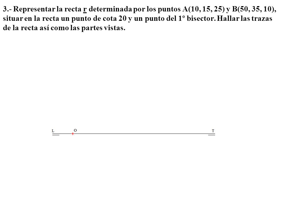 3.- Representar la recta r determinada por los puntos A(10, 15, 25) y B(50, 35, 10), situar en la recta un punto de cota 20 y un punto del 1º bisector.