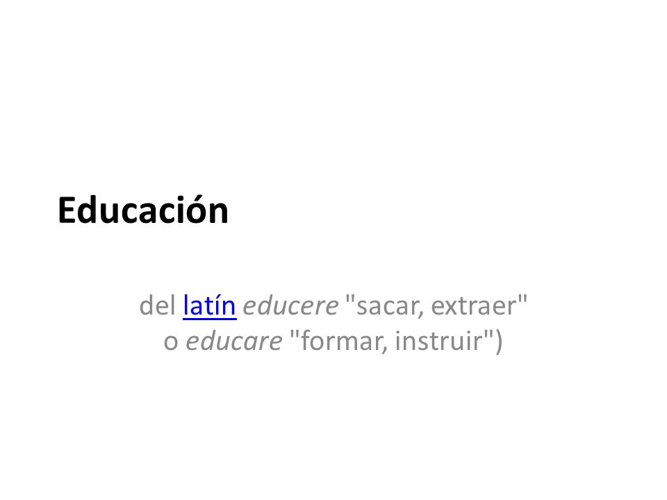 del latín educere sacar, extraer o educare formar, instruir )