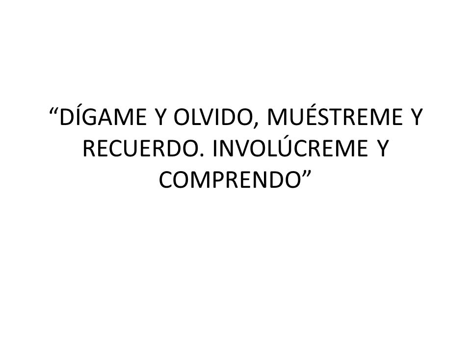 DÍGAME Y OLVIDO, MUÉSTREME Y RECUERDO. INVOLÚCREME Y COMPRENDO