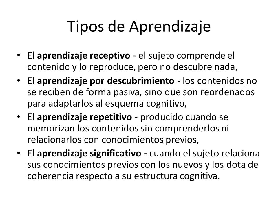 Tipos de Aprendizaje El aprendizaje receptivo - el sujeto comprende el contenido y lo reproduce, pero no descubre nada,