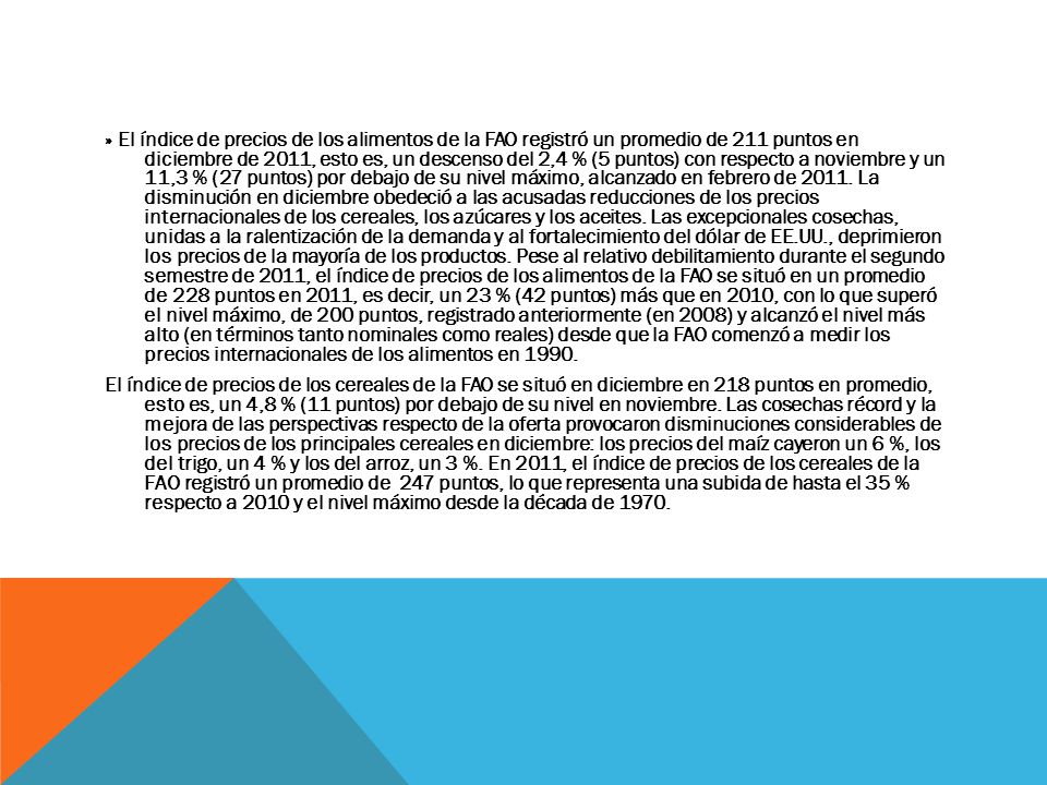 » El índice de precios de los alimentos de la FAO registró un promedio de 211 puntos en diciembre de 2011, esto es, un descenso del 2,4 % (5 puntos) con respecto a noviembre y un 11,3 % (27 puntos) por debajo de su nivel máximo, alcanzado en febrero de 2011.