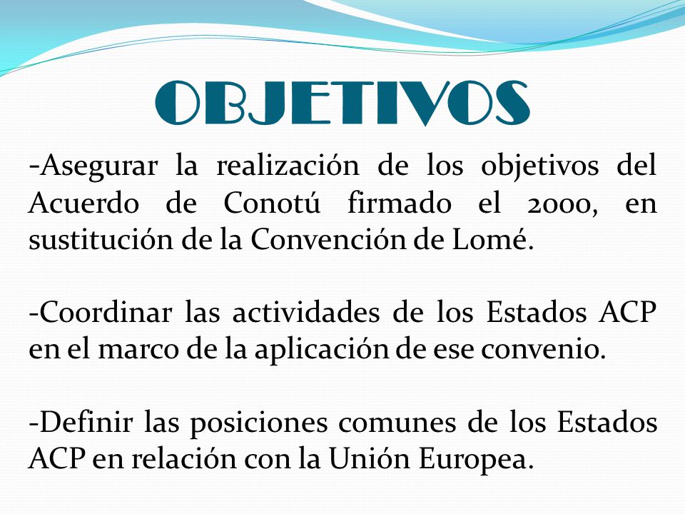 OBJETIVOS -Asegurar la realización de los objetivos del Acuerdo de Conotú firmado el 2000, en sustitución de la Convención de Lomé.