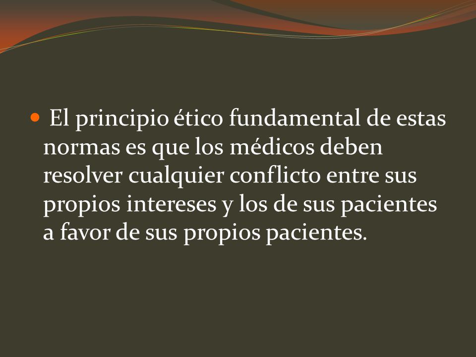 El principio ético fundamental de estas normas es que los médicos deben resolver cualquier conflicto entre sus propios intereses y los de sus pacientes a favor de sus propios pacientes.