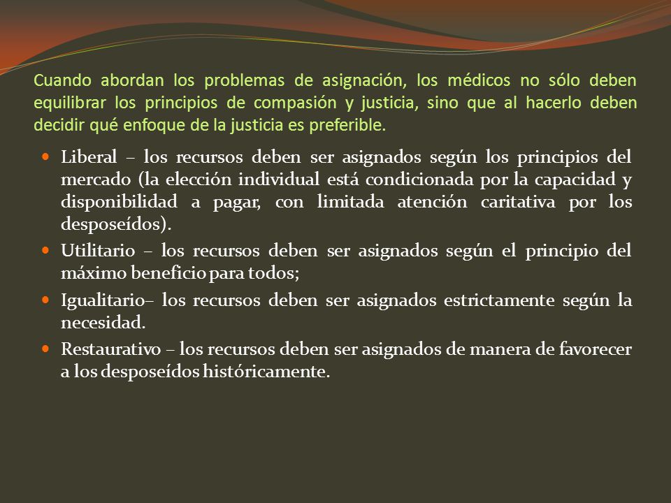 Cuando abordan los problemas de asignación, los médicos no sólo deben equilibrar los principios de compasión y justicia, sino que al hacerlo deben decidir qué enfoque de la justicia es preferible.
