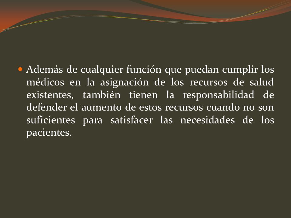 Además de cualquier función que puedan cumplir los médicos en la asignación de los recursos de salud existentes, también tienen la responsabilidad de defender el aumento de estos recursos cuando no son suficientes para satisfacer las necesidades de los pacientes.