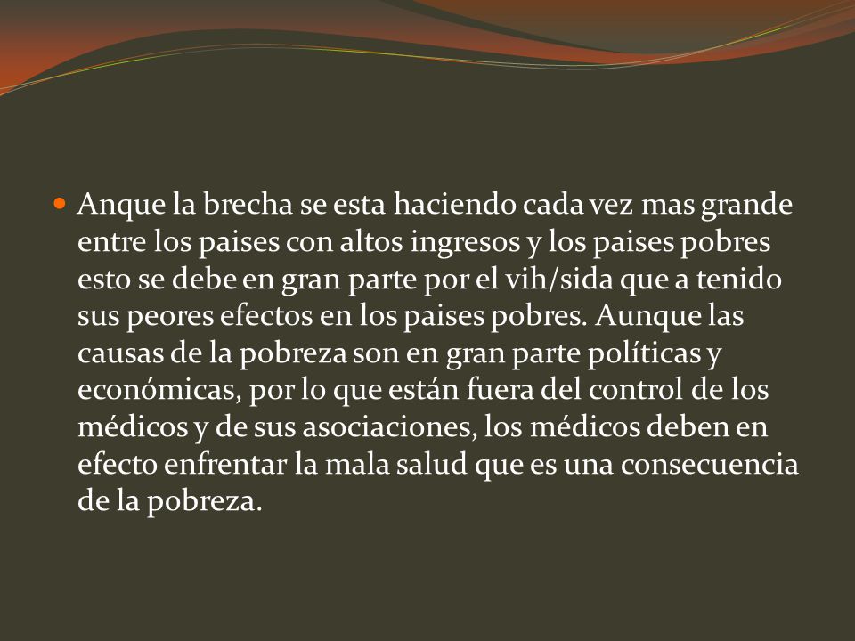 Anque la brecha se esta haciendo cada vez mas grande entre los paises con altos ingresos y los paises pobres esto se debe en gran parte por el vih/sida que a tenido sus peores efectos en los paises pobres.