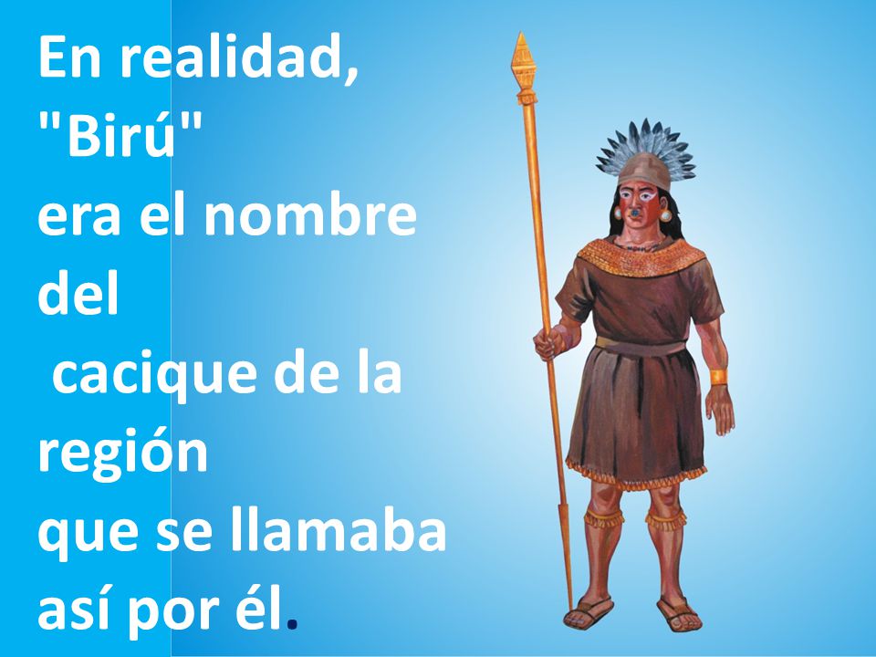 En realidad, Birú era el nombre del cacique de la región que se llamaba así por él.