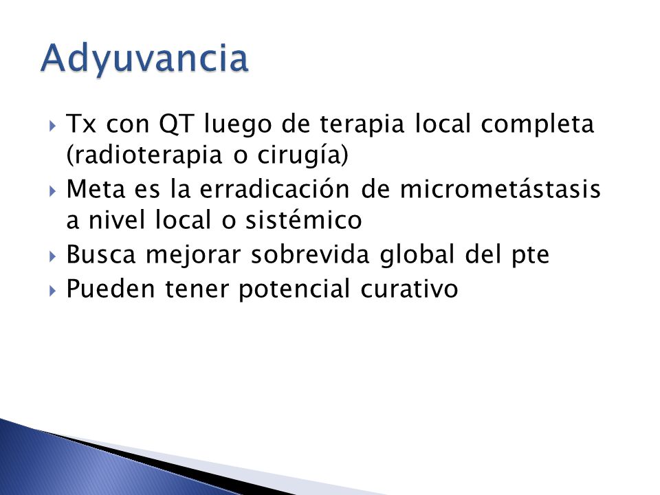 Adyuvancia Tx con QT luego de terapia local completa (radioterapia o cirugía) Meta es la erradicación de micrometástasis a nivel local o sistémico.