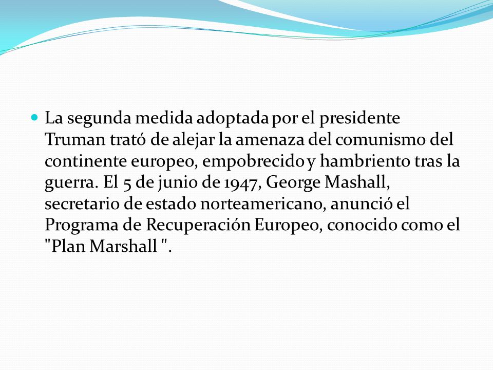 La segunda medida adoptada por el presidente Truman trató de alejar la amenaza del comunismo del continente europeo, empobrecido y hambriento tras la guerra.