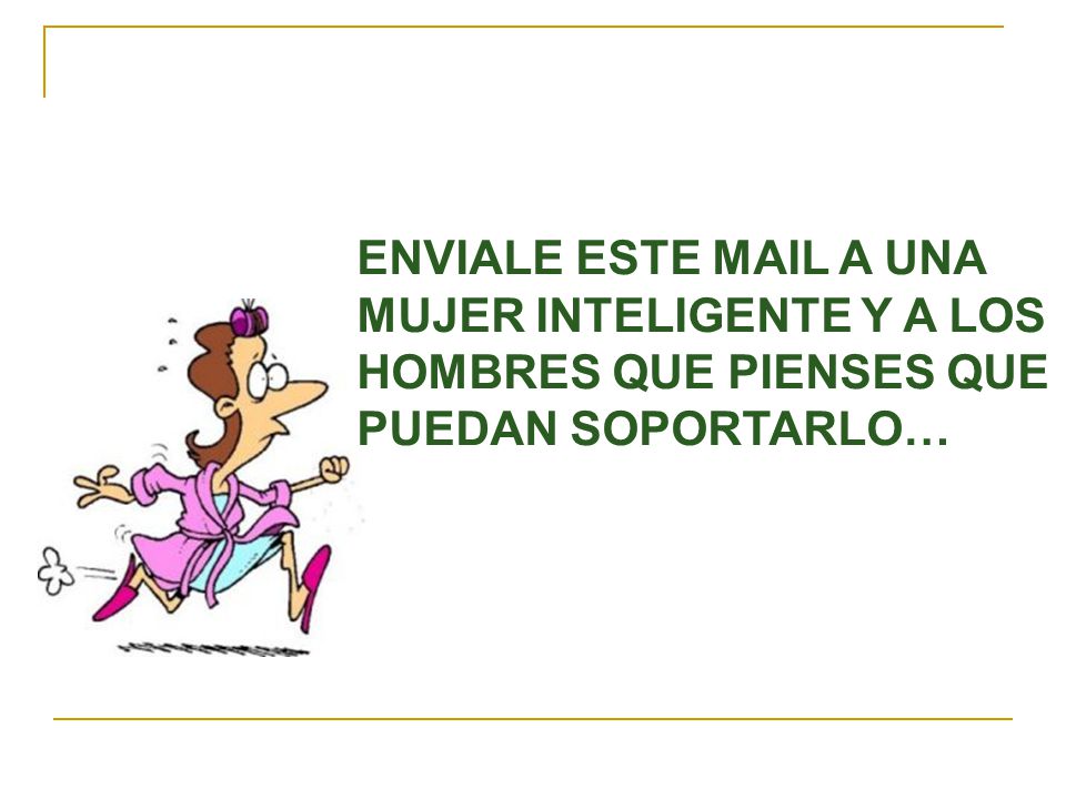 ENVIALE ESTE MAIL A UNA MUJER INTELIGENTE Y A LOS HOMBRES QUE PIENSES QUE PUEDAN SOPORTARLO…