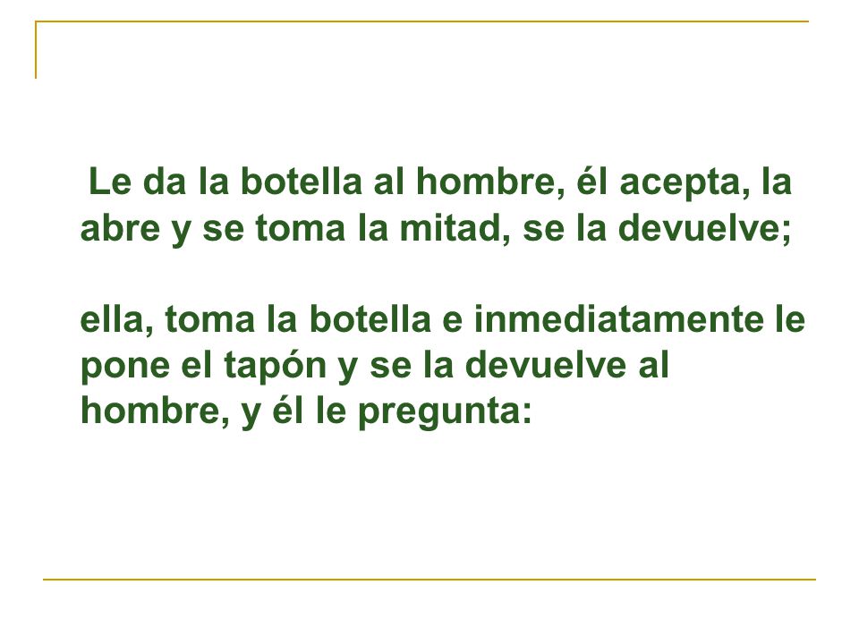 Le da la botella al hombre, él acepta, la abre y se toma la mitad, se la devuelve;