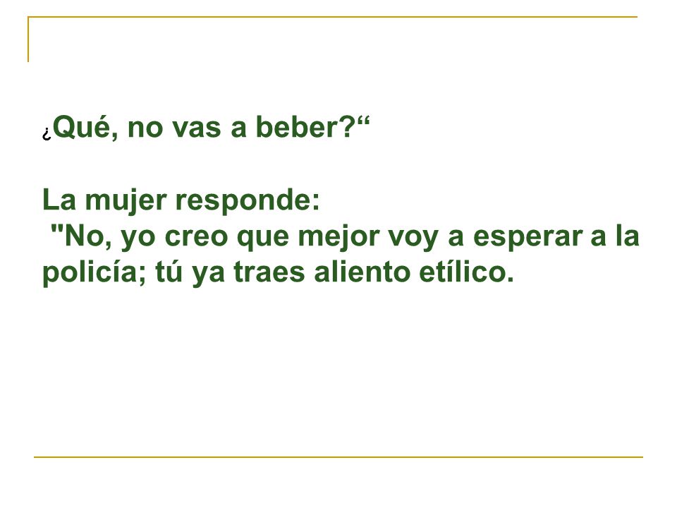 ¿Qué, no vas a beber La mujer responde: No, yo creo que mejor voy a esperar a la policía; tú ya traes aliento etílico.