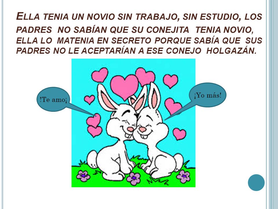 Ella tenia un novio sin trabajo, sin estudio, los padres no sabían que su conejita tenia novio, ELLA LO MATENIA EN SECRETO PORQUE SABÍA QUE SUS PADRES NO LE ACEPTARÍAN A ESE CONEJO HOLGAZÁN.