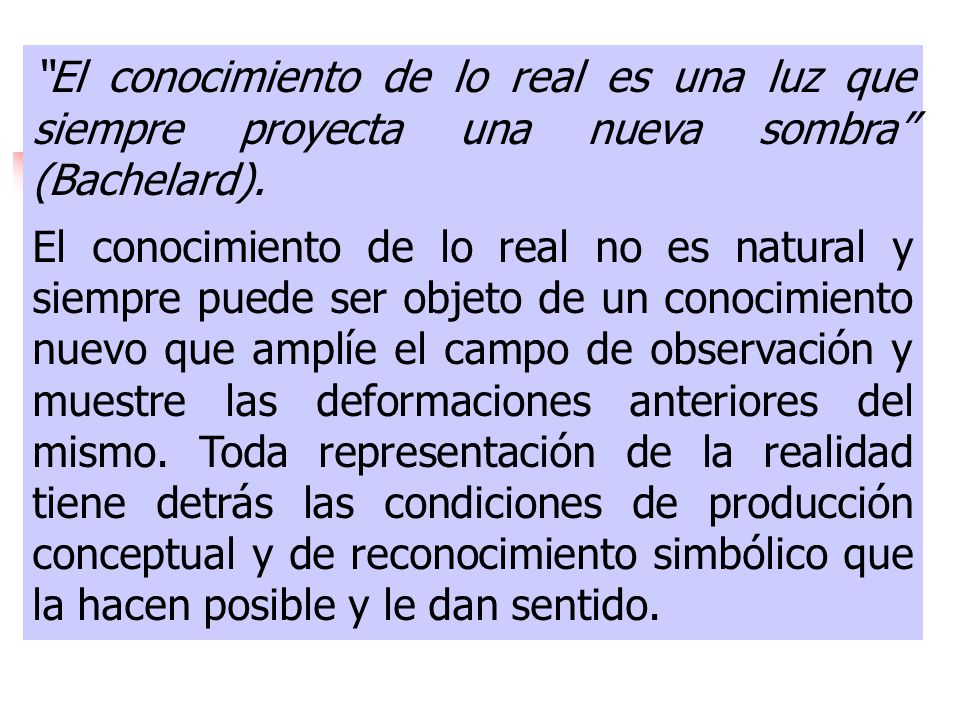 El conocimiento de lo real es una luz que siempre proyecta una nueva sombra (Bachelard).