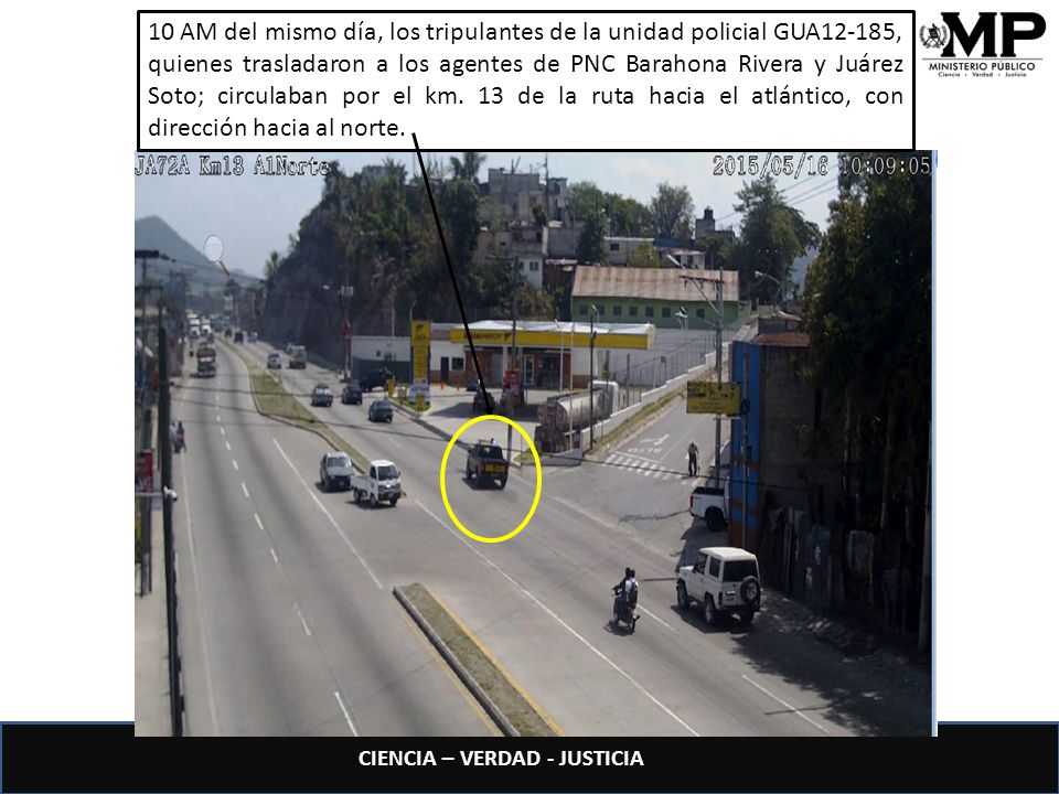 10 AM del mismo día, los tripulantes de la unidad policial GUA12-185, quienes trasladaron a los agentes de PNC Barahona Rivera y Juárez Soto; circulaban por el km.
