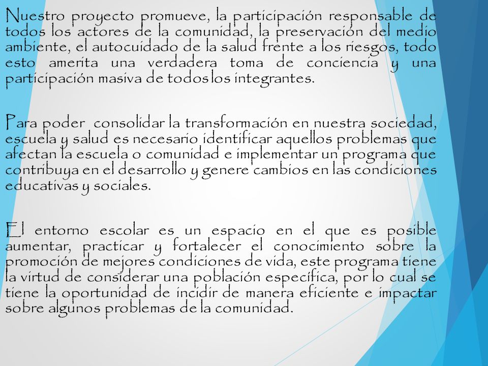 Nuestro proyecto promueve, la participación responsable de todos los actores de la comunidad, la preservación del medio ambiente, el autocuidado de la salud frente a los riesgos, todo esto amerita una verdadera toma de conciencia y una participación masiva de todos los integrantes.
