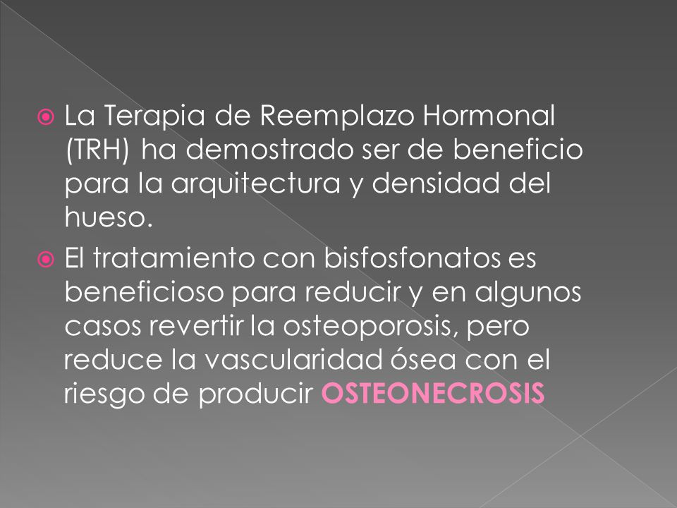 La Terapia de Reemplazo Hormonal (TRH) ha demostrado ser de beneficio para la arquitectura y densidad del hueso.