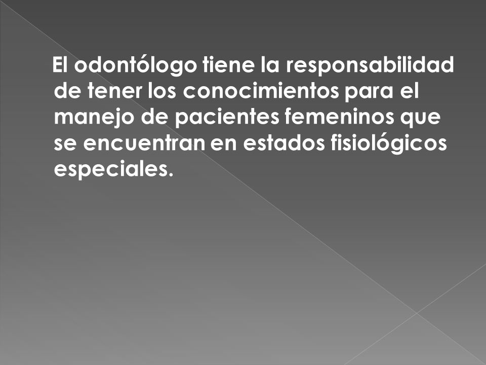 El odontólogo tiene la responsabilidad de tener los conocimientos para el manejo de pacientes femeninos que se encuentran en estados fisiológicos especiales.