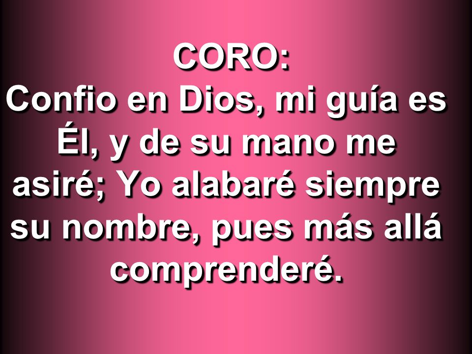 CORO: Confio en Dios, mi guía es Él, y de su mano me asiré; Yo alabaré siempre su nombre, pues más allá comprenderé.