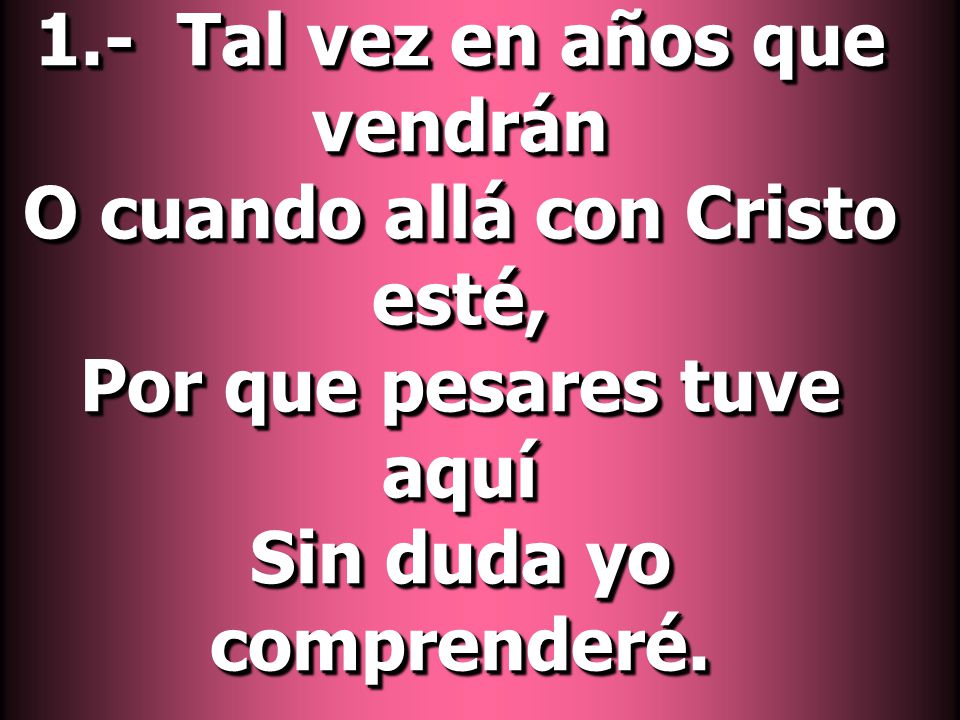 1.- Tal vez en años que vendrán O cuando allá con Cristo esté, Por que pesares tuve aquí Sin duda yo comprenderé.